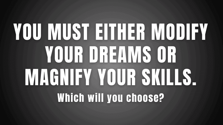 You must either modify your dreams or magnify your skills. Which will you choose?